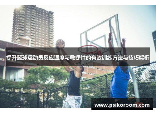 提升篮球运动员反应速度与敏捷性的有效训练方法与技巧解析