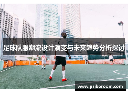 足球队服潮流设计演变与未来趋势分析探讨