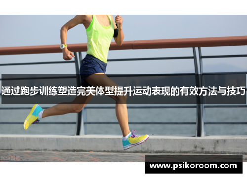 通过跑步训练塑造完美体型提升运动表现的有效方法与技巧