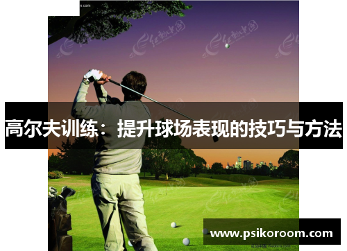 高尔夫训练：提升球场表现的技巧与方法